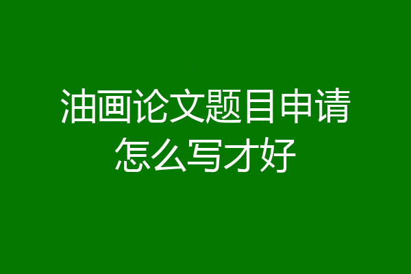油画论文题目申请怎么写才好