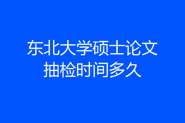 东北大学硕士论文抽检时间多久