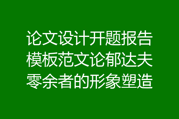 论文设计开题报告模板范文论郁达夫零余者的形象塑造
