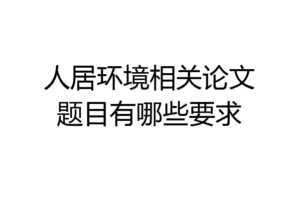 人居环境相关论文题目有哪些要求