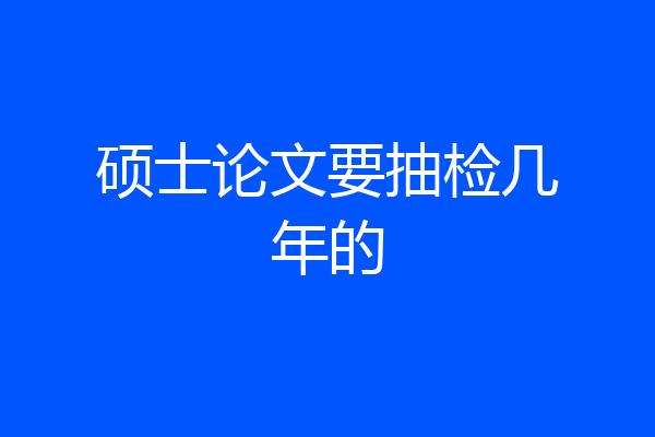硕士论文要抽检几年的