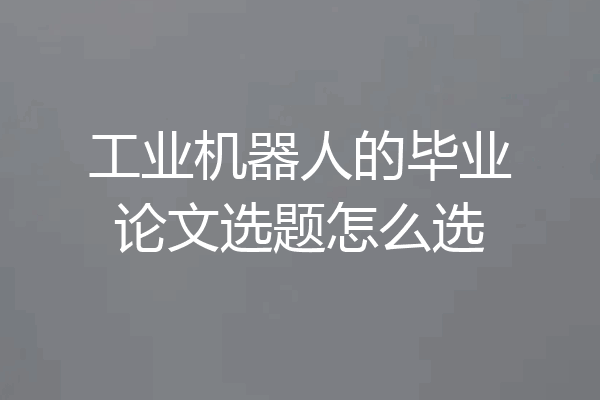 工业机器人的毕业论文选题怎么选