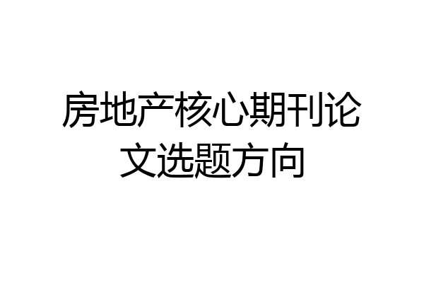 房地产核心期刊论文选题方向
