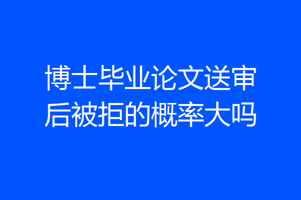 博士毕业论文送审后被拒的概率大吗