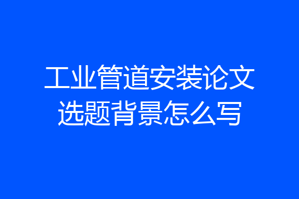 工业管道安装论文选题背景怎么写