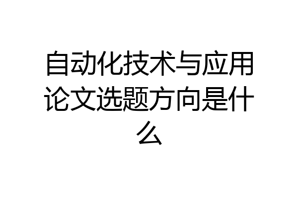 自动化技术与应用论文选题方向是什么