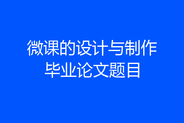 微课的设计与制作毕业论文题目