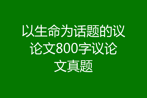 以生命为话题的议论文800字议论文真题