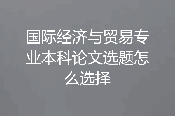 国际经济与贸易专业本科论文选题怎么选择