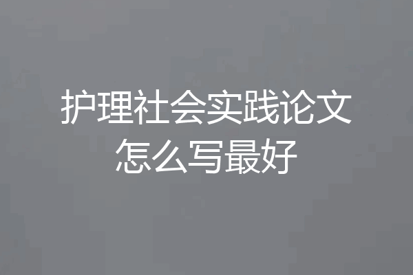 护理社会实践论文怎么写最好