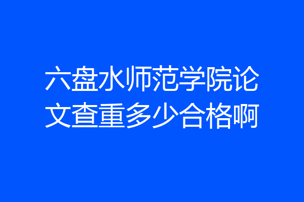 六盘水师范学院论文查重多少合格啊