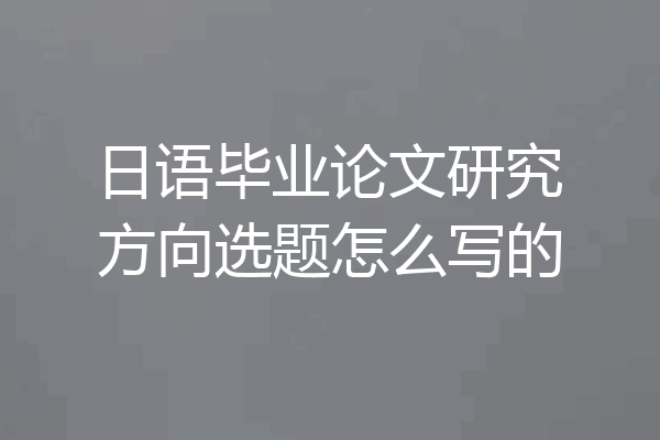 日语毕业论文研究方向选题怎么写的