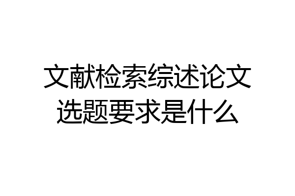 文献检索综述论文选题要求是什么