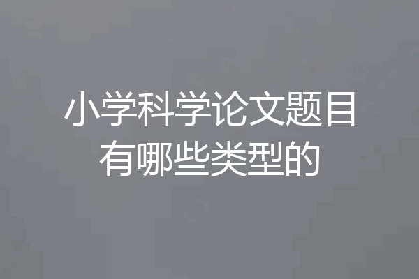 小学科学论文题目有哪些类型的