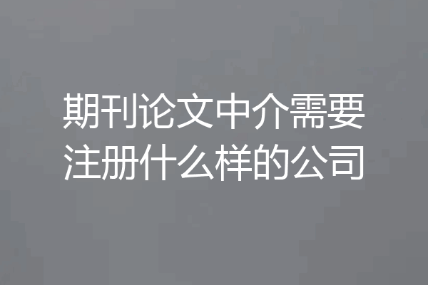 期刊论文中介需要注册什么样的公司