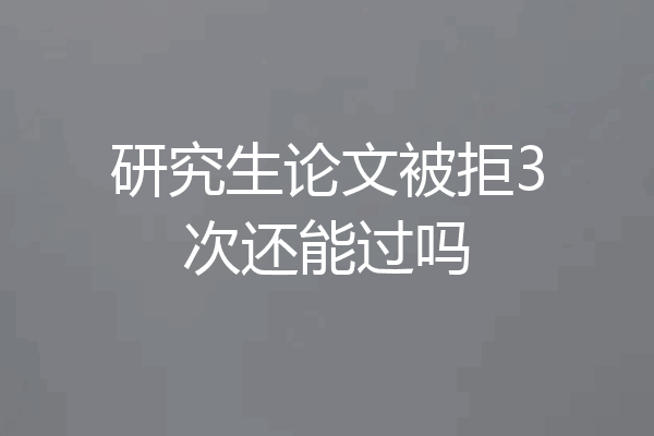 研究生论文被拒3次还能过吗