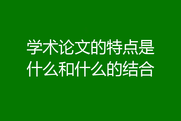 学术论文的特点是什么和什么的结合