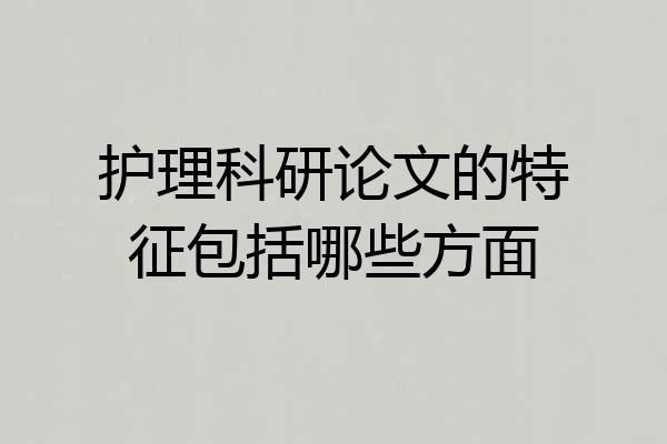 护理科研论文的特征包括哪些方面