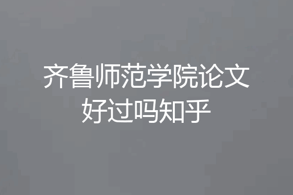齐鲁师范学院论文好过吗知乎