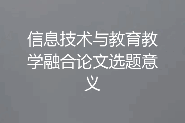 信息技术与教育教学融合论文选题意义