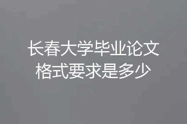 长春大学毕业论文格式要求是多少