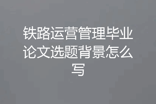 铁路运营管理毕业论文选题背景怎么写