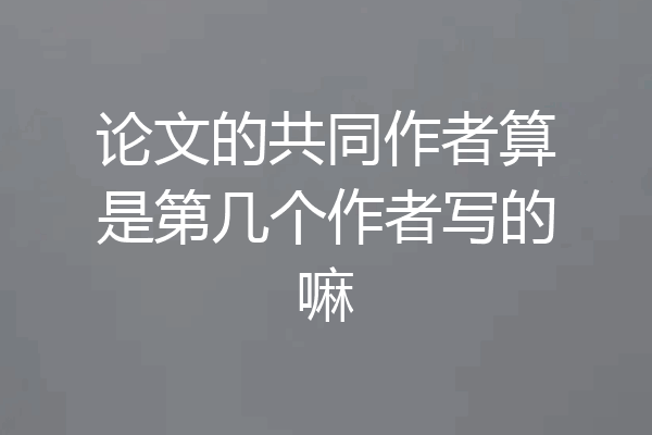论文的共同作者算是第几个作者写的嘛