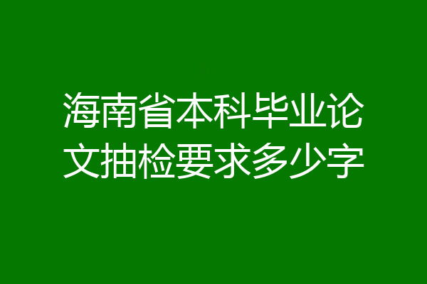 海南省本科毕业论文抽检要求多少字