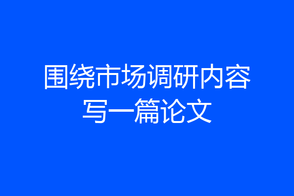 围绕市场调研内容写一篇论文