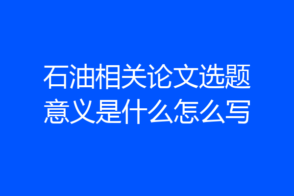 石油相关论文选题意义是什么怎么写