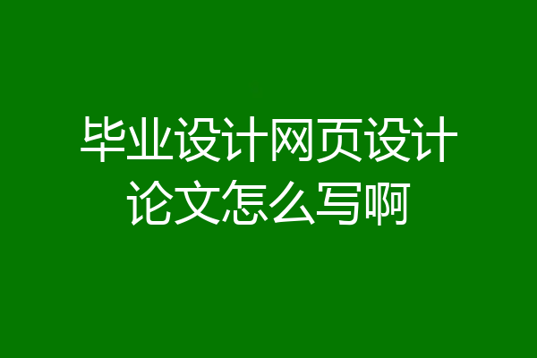 毕业设计网页设计论文怎么写啊