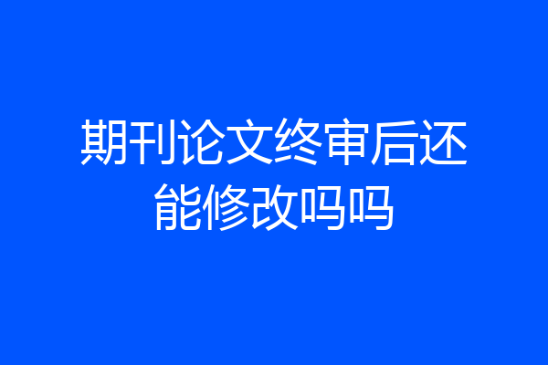 期刊论文终审后还能修改吗吗