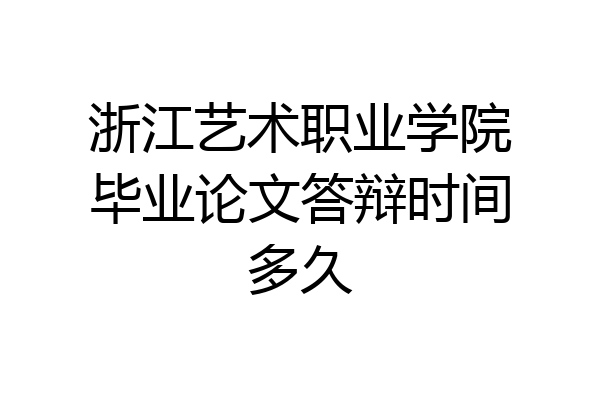 浙江艺术职业学院毕业论文答辩时间多久