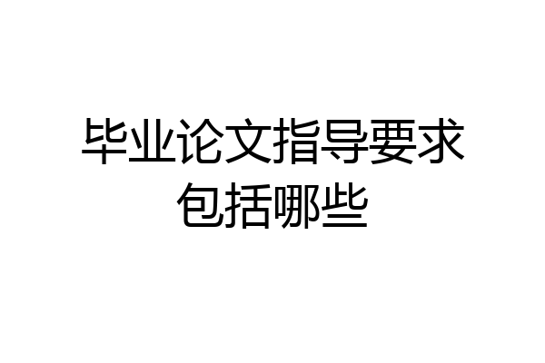 毕业论文指导要求包括哪些