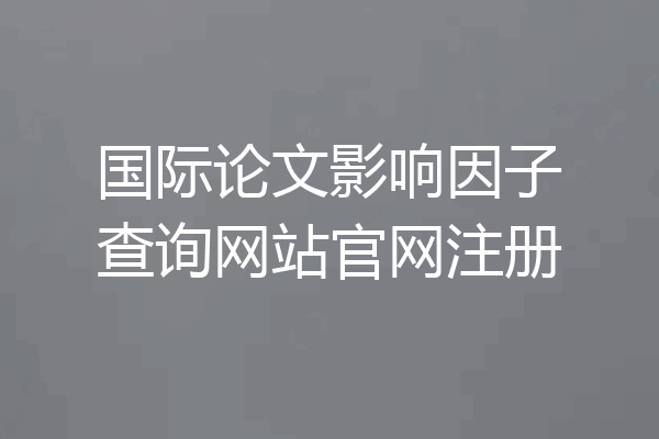 国际论文影响因子查询网站官网注册