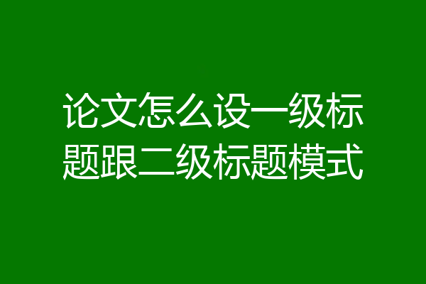 论文怎么设一级标题跟二级标题模式