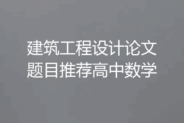 建筑工程设计论文题目推荐高中数学