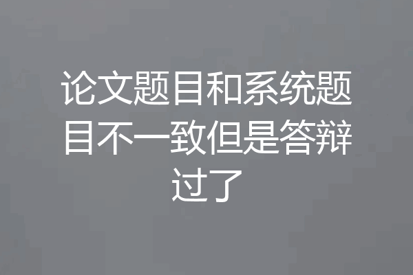 论文题目和系统题目不一致但是答辩过了