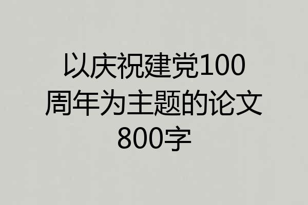 以庆祝建党100周年为主题的论文800字