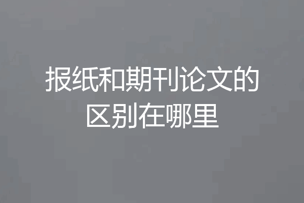报纸和期刊论文的区别在哪里