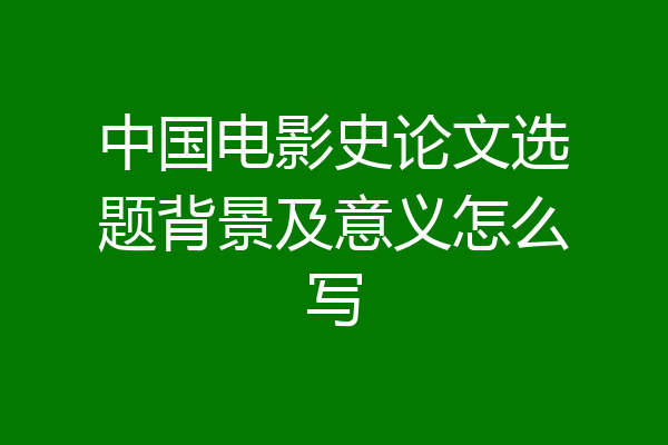 中国电影史论文选题背景及意义怎么写