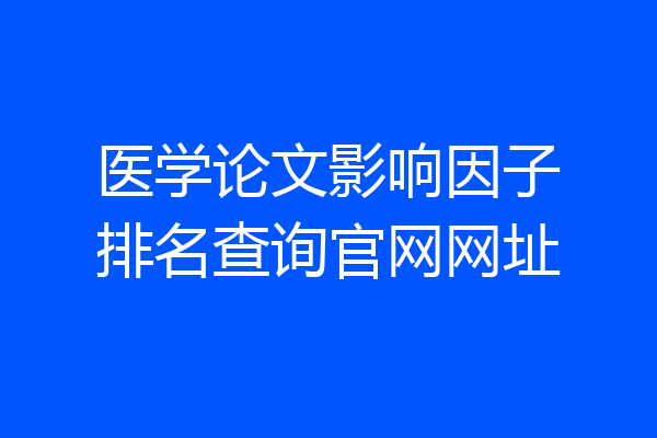 医学论文影响因子排名查询官网网址