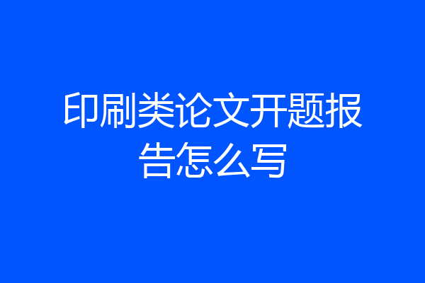 印刷类论文开题报告怎么写