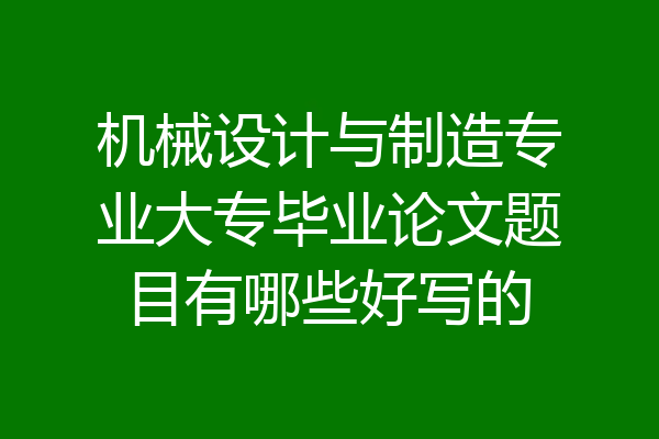 机械设计与制造专业大专毕业论文题目有哪些好写的