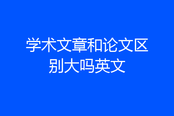 学术文章和论文区别大吗英文