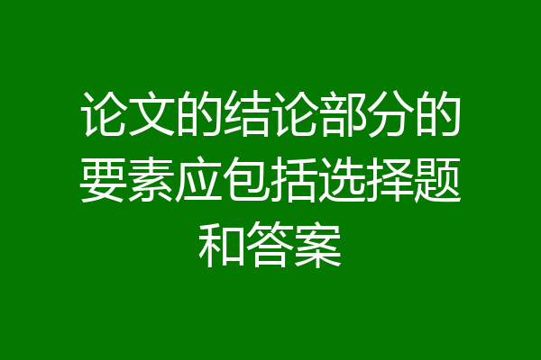 论文的结论部分的要素应包括选择题和答案