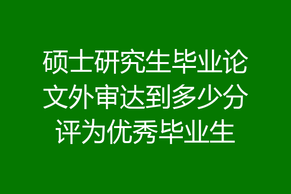 硕士研究生毕业论文外审达到多少分评为优秀毕业生