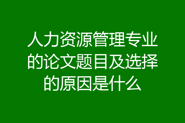 人力资源管理专业的论文题目及选择的原因是什么