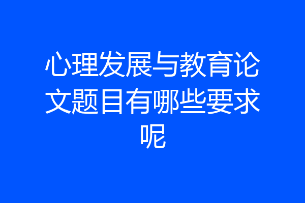 心理发展与教育论文题目有哪些要求呢