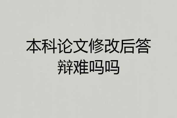 本科论文修改后答辩难吗吗